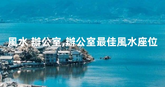 風水 辦公室,辦公室最佳風水座位